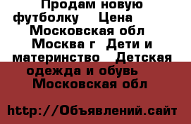 Продам новую футболку. › Цена ­ 100 - Московская обл., Москва г. Дети и материнство » Детская одежда и обувь   . Московская обл.